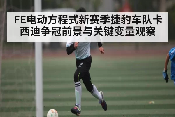FE电动方程式新赛季捷豹车队卡西迪争冠前景与关键变量观察 - dianjingniu